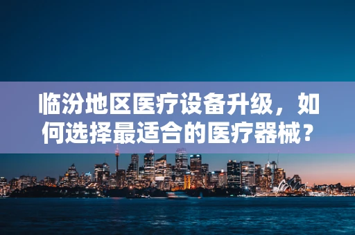 临汾地区医疗设备升级，如何选择最适合的医疗器械？