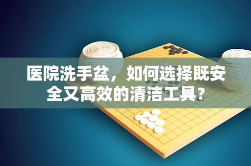 医院洗手盆，如何选择既安全又高效的清洁工具？