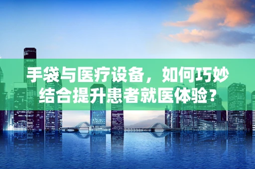 手袋与医疗设备，如何巧妙结合提升患者就医体验？