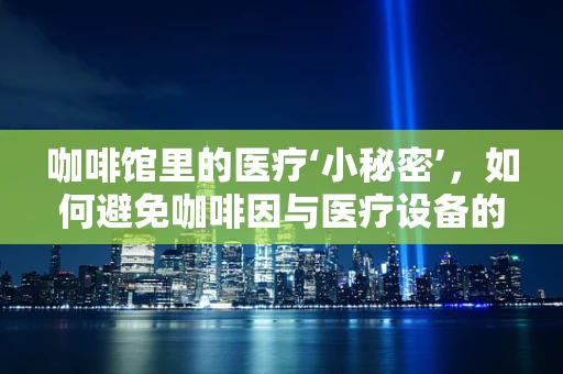 咖啡馆里的医疗‘小秘密’，如何避免咖啡因与医疗设备的‘不期而遇’？