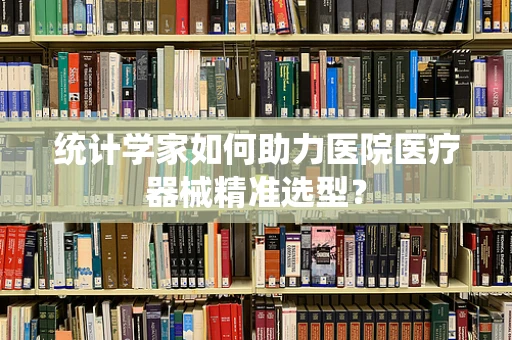 统计学家如何助力医院医疗器械精准选型？