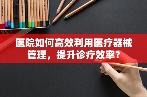 医院如何高效利用医疗器械管理，提升诊疗效率？