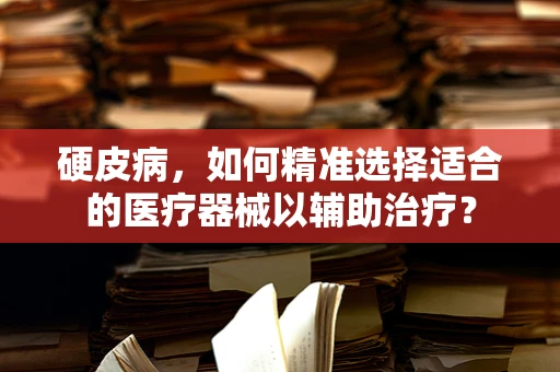 硬皮病，如何精准选择适合的医疗器械以辅助治疗？