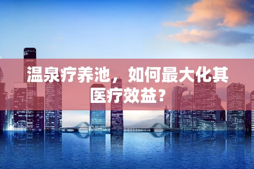 温泉疗养池，如何最大化其医疗效益？