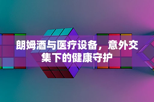 朗姆酒与医疗设备，意外交集下的健康守护