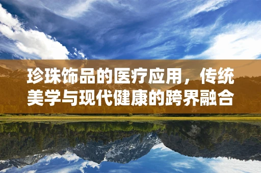 珍珠饰品的医疗应用，传统美学与现代健康的跨界融合？