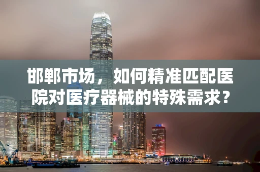 邯郸市场，如何精准匹配医院对医疗器械的特殊需求？