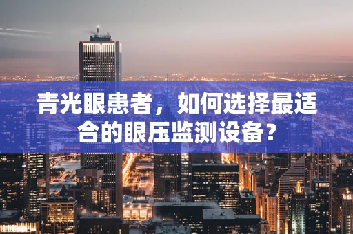 青光眼患者，如何选择最适合的眼压监测设备？