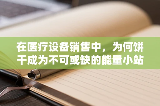 在医疗设备销售中，为何饼干成为不可或缺的能量小站？