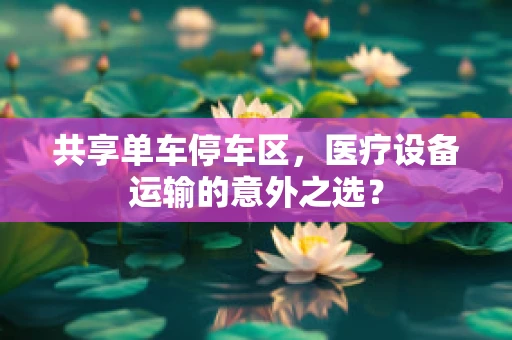 共享单车停车区，医疗设备运输的意外之选？