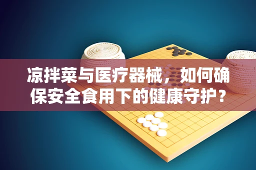 凉拌菜与医疗器械，如何确保安全食用下的健康守护？