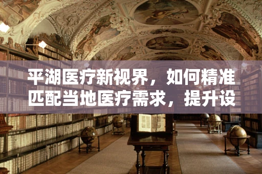 平湖医疗新视界，如何精准匹配当地医疗需求，提升设备采购效率？