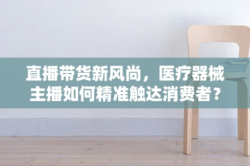 直播带货新风尚，医疗器械主播如何精准触达消费者？