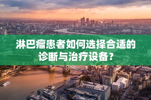 淋巴瘤患者如何选择合适的诊断与治疗设备？