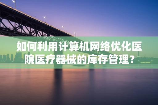 如何利用计算机网络优化医院医疗器械的库存管理？