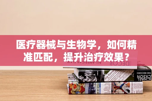 医疗器械与生物学，如何精准匹配，提升治疗效果？