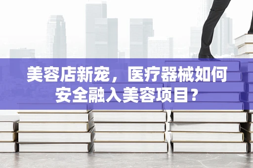 美容店新宠，医疗器械如何安全融入美容项目？