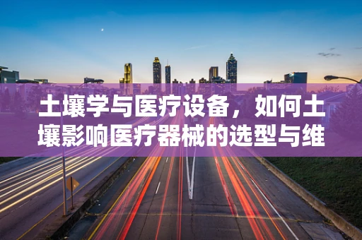 土壤学与医疗设备，如何土壤影响医疗器械的选型与维护？