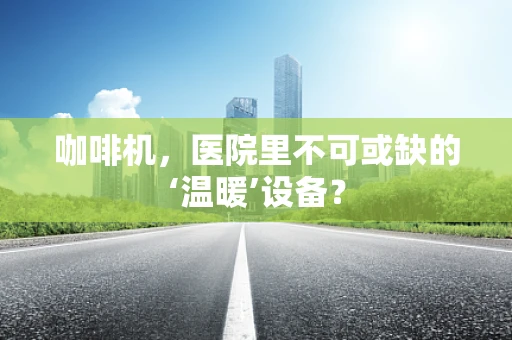 咖啡机，医院里不可或缺的‘温暖’设备？