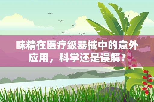 味精在医疗级器械中的意外应用，科学还是误解？