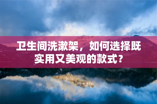卫生间洗漱架，如何选择既实用又美观的款式？