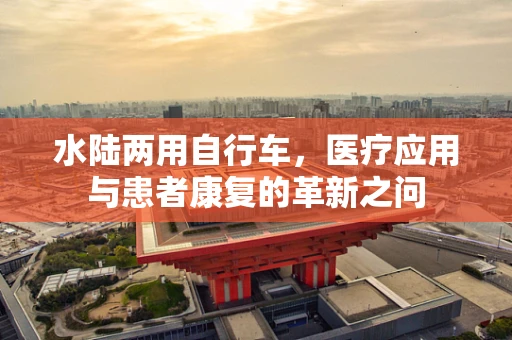 水陆两用自行车，医疗应用与患者康复的革新之问