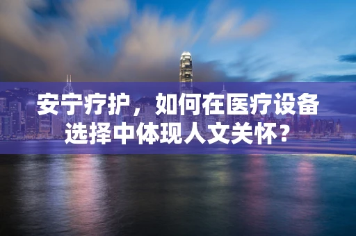 安宁疗护，如何在医疗设备选择中体现人文关怀？