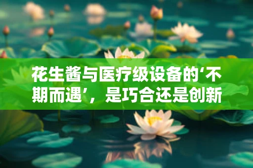 花生酱与医疗级设备的‘不期而遇’，是巧合还是创新灵感？