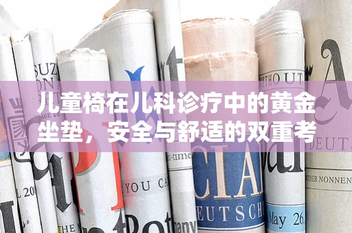 儿童椅在儿科诊疗中的黄金坐垫，安全与舒适的双重考量