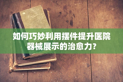 如何巧妙利用摆件提升医院器械展示的治愈力？