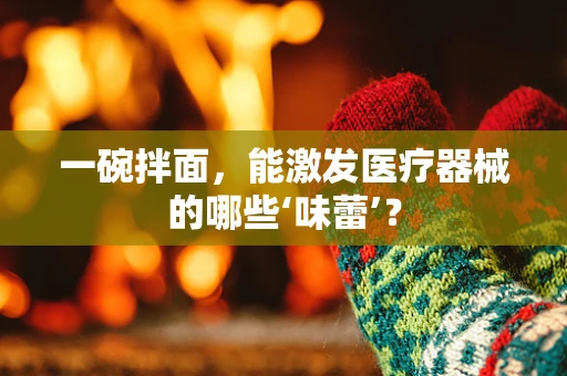 一碗拌面，能激发医疗器械的哪些‘味蕾’？