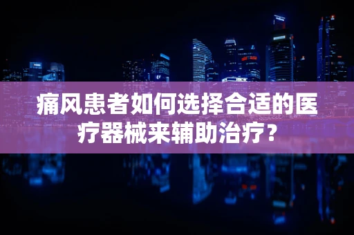 痛风患者如何选择合适的医疗器械来辅助治疗？