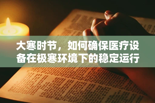 大寒时节，如何确保医疗设备在极寒环境下的稳定运行？