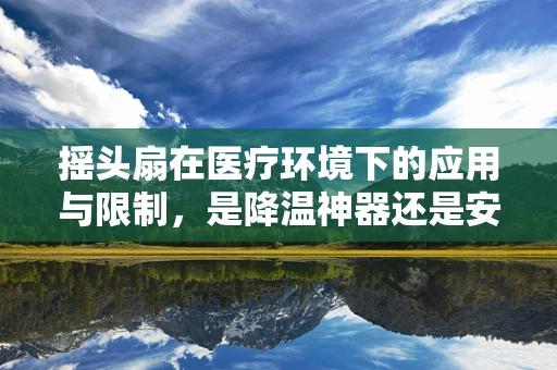 摇头扇在医疗环境下的应用与限制，是降温神器还是安全隐患？