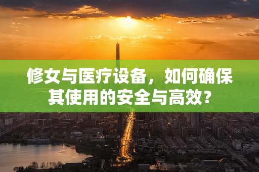 修女与医疗设备，如何确保其使用的安全与高效？