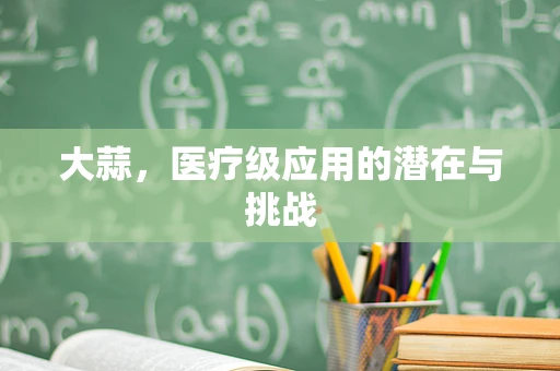 大蒜，医疗级应用的潜在与挑战