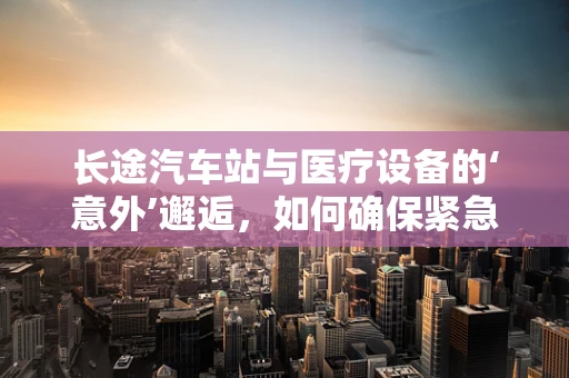 长途汽车站与医疗设备的‘意外’邂逅，如何确保紧急医疗服务的无缝对接？