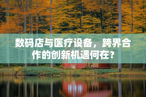 数码店与医疗设备，跨界合作的创新机遇何在？