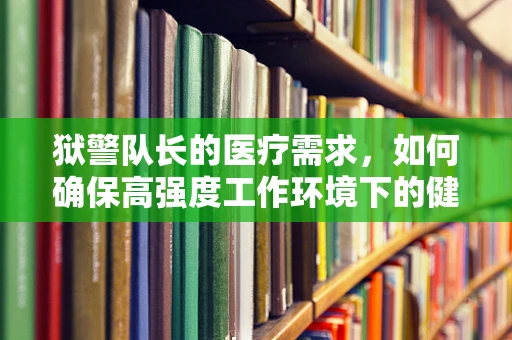 狱警队长的医疗需求，如何确保高强度工作环境下的健康？