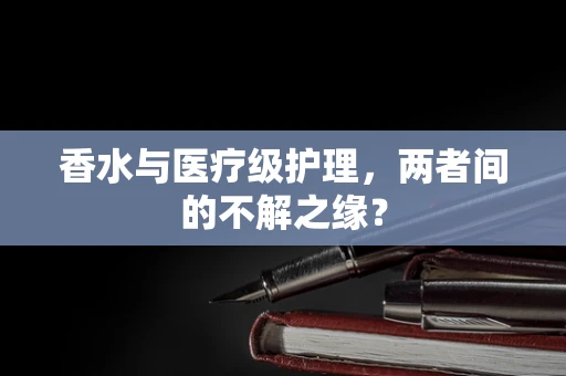香水与医疗级护理，两者间的不解之缘？