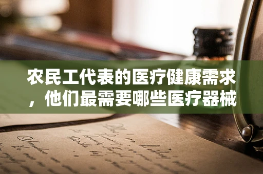 农民工代表的医疗健康需求，他们最需要哪些医疗器械？