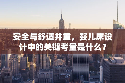 安全与舒适并重，婴儿床设计中的关键考量是什么？