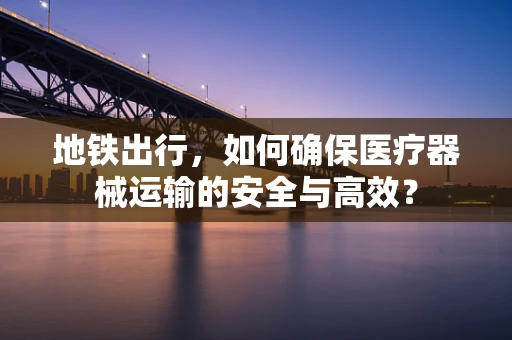 地铁出行，如何确保医疗器械运输的安全与高效？