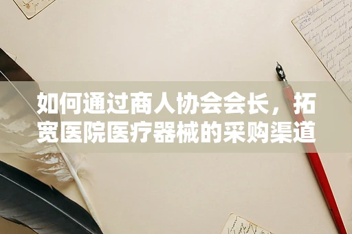 如何通过商人协会会长，拓宽医院医疗器械的采购渠道？