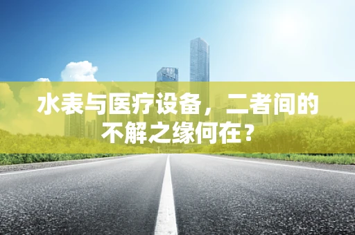 水表与医疗设备，二者间的不解之缘何在？