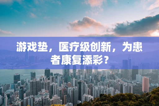 游戏垫，医疗级创新，为患者康复添彩？