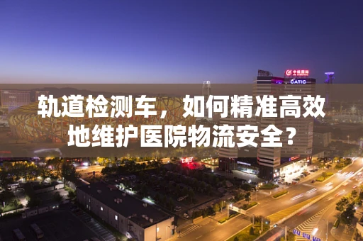 轨道检测车，如何精准高效地维护医院物流安全？