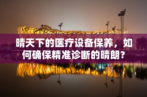 晴天下的医疗设备保养，如何确保精准诊断的晴朗？