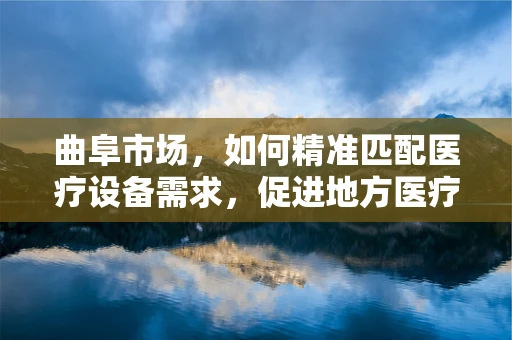 曲阜市场，如何精准匹配医疗设备需求，促进地方医疗水平提升？