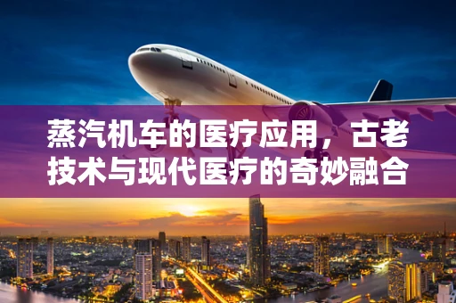 蒸汽机车的医疗应用，古老技术与现代医疗的奇妙融合